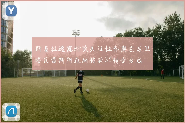 斯基拉透露科莫关注拉齐奥左后卫塔瓦雷斯阿森纳将获35转会分成