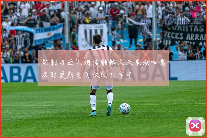 热刺与西汉姆接触鲍文未来动向需及时更新合同仅剩四年半