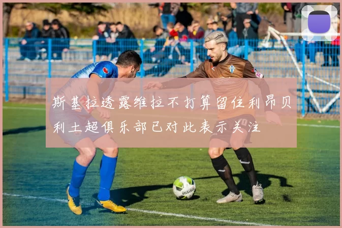 斯基拉透露维拉不打算留住利昂贝利土超俱乐部已对此表示关注