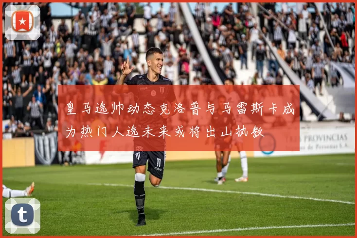 皇马选帅动态克洛普与马雷斯卡成为热门人选未来或将出山执教