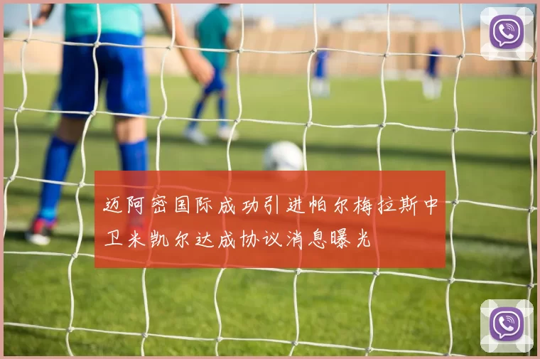 迈阿密国际成功引进帕尔梅拉斯中卫米凯尔达成协议消息曝光