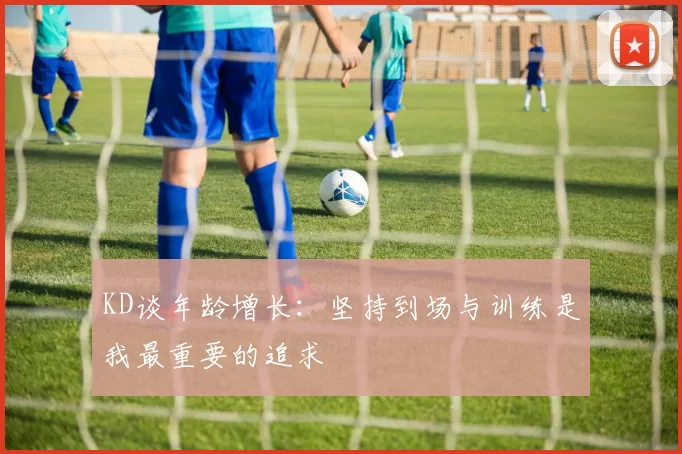 KD谈年龄增长：坚持到场与训练是我最重要的追求
