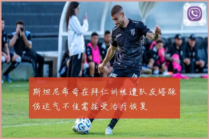 斯坦尼希奇在拜仁训练遭队友塔踩伤运气不佳需接受治疗恢复