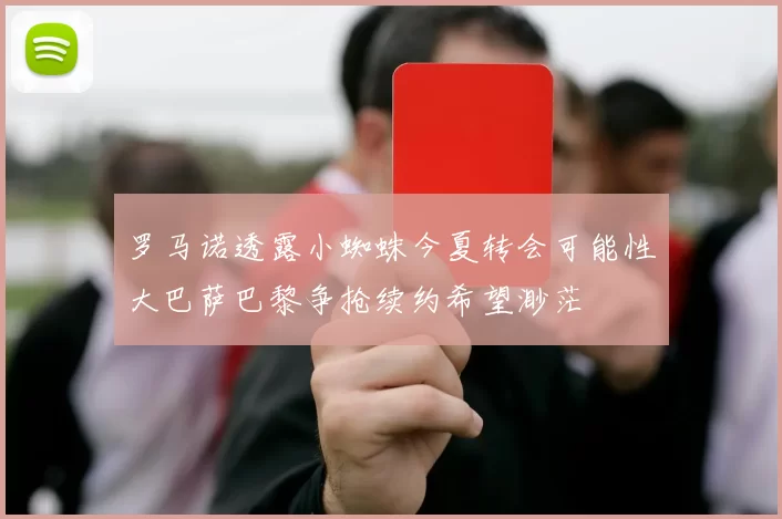 罗马诺透露小蜘蛛今夏转会可能性大巴萨巴黎争抢续约希望渺茫